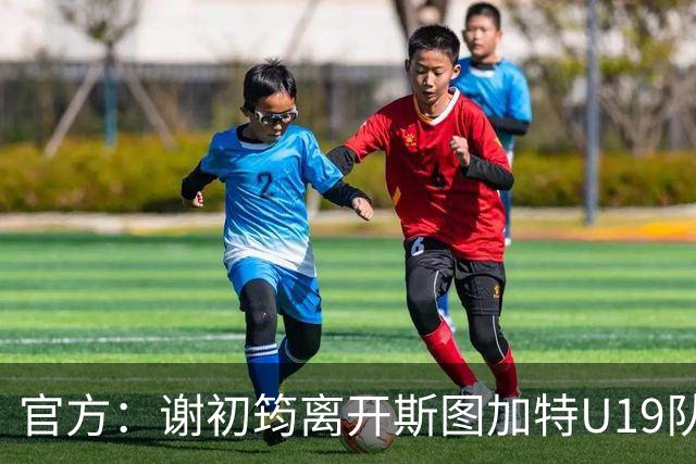 官方：谢初筠离开斯图加特U19队 他正在参加土伦杯