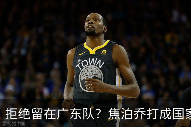 拒绝留在广东队？焦泊乔打成国家队大腿，扯下杜锋最后的蒙羞布！